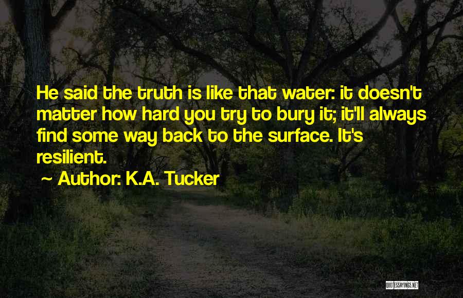 K.A. Tucker Quotes: He Said The Truth Is Like That Water: It Doesn't Matter How Hard You Try To Bury It; It'll Always