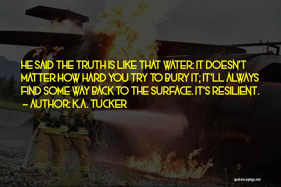 K.A. Tucker Quotes: He Said The Truth Is Like That Water: It Doesn't Matter How Hard You Try To Bury It; It'll Always