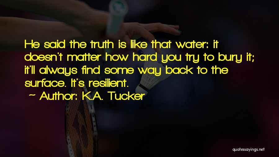 K.A. Tucker Quotes: He Said The Truth Is Like That Water: It Doesn't Matter How Hard You Try To Bury It; It'll Always