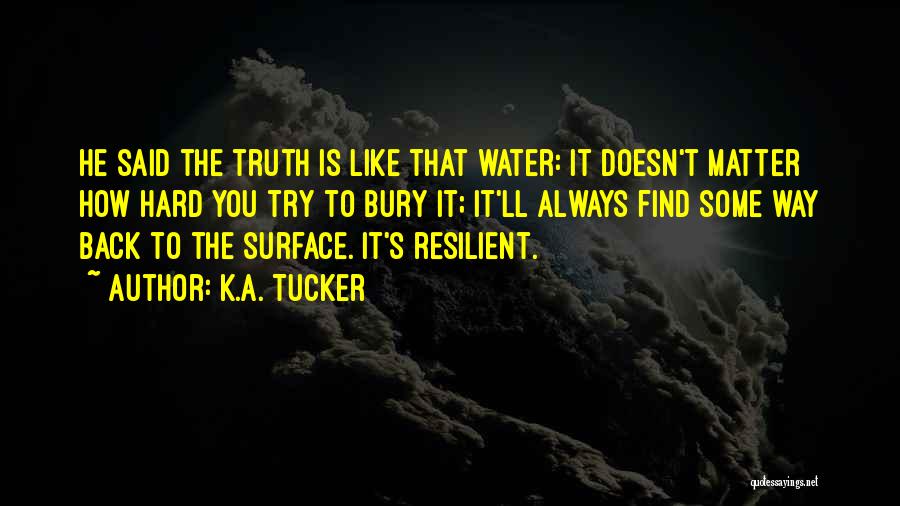 K.A. Tucker Quotes: He Said The Truth Is Like That Water: It Doesn't Matter How Hard You Try To Bury It; It'll Always