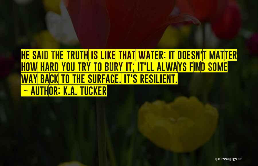 K.A. Tucker Quotes: He Said The Truth Is Like That Water: It Doesn't Matter How Hard You Try To Bury It; It'll Always