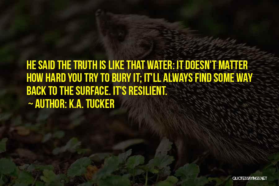 K.A. Tucker Quotes: He Said The Truth Is Like That Water: It Doesn't Matter How Hard You Try To Bury It; It'll Always