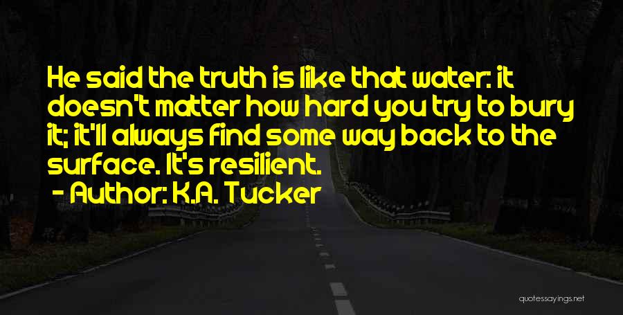 K.A. Tucker Quotes: He Said The Truth Is Like That Water: It Doesn't Matter How Hard You Try To Bury It; It'll Always