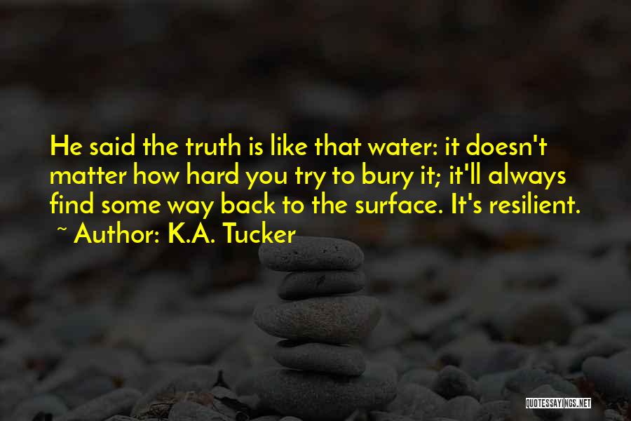 K.A. Tucker Quotes: He Said The Truth Is Like That Water: It Doesn't Matter How Hard You Try To Bury It; It'll Always