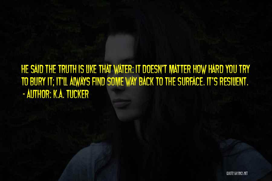 K.A. Tucker Quotes: He Said The Truth Is Like That Water: It Doesn't Matter How Hard You Try To Bury It; It'll Always