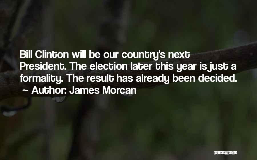 James Morcan Quotes: Bill Clinton Will Be Our Country's Next President. The Election Later This Year Is Just A Formality. The Result Has