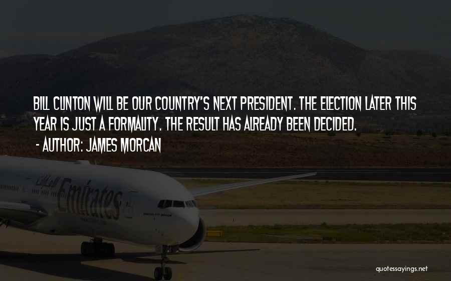 James Morcan Quotes: Bill Clinton Will Be Our Country's Next President. The Election Later This Year Is Just A Formality. The Result Has