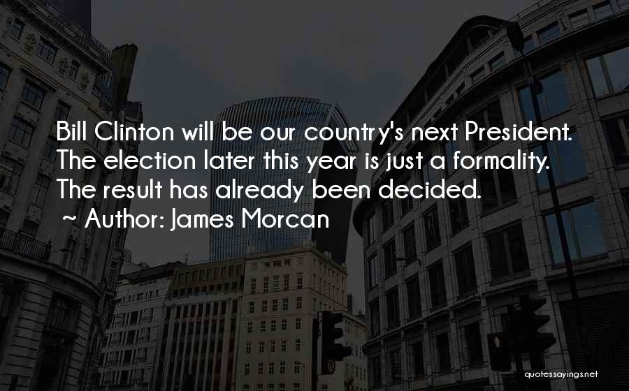 James Morcan Quotes: Bill Clinton Will Be Our Country's Next President. The Election Later This Year Is Just A Formality. The Result Has
