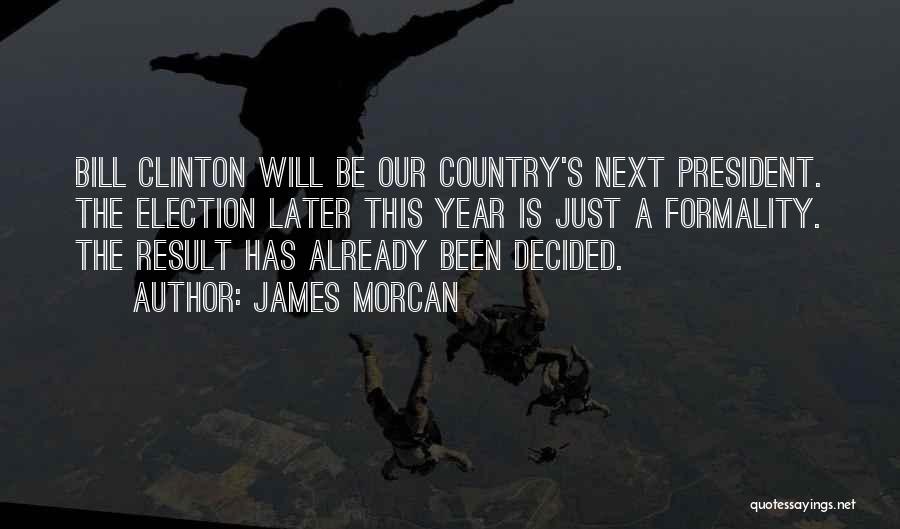 James Morcan Quotes: Bill Clinton Will Be Our Country's Next President. The Election Later This Year Is Just A Formality. The Result Has