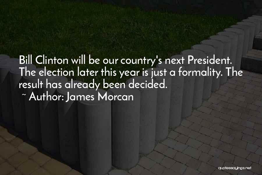 James Morcan Quotes: Bill Clinton Will Be Our Country's Next President. The Election Later This Year Is Just A Formality. The Result Has