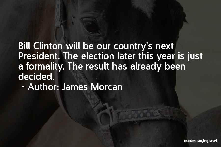 James Morcan Quotes: Bill Clinton Will Be Our Country's Next President. The Election Later This Year Is Just A Formality. The Result Has