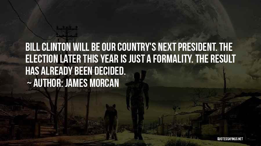 James Morcan Quotes: Bill Clinton Will Be Our Country's Next President. The Election Later This Year Is Just A Formality. The Result Has