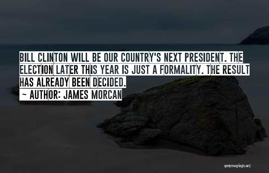 James Morcan Quotes: Bill Clinton Will Be Our Country's Next President. The Election Later This Year Is Just A Formality. The Result Has