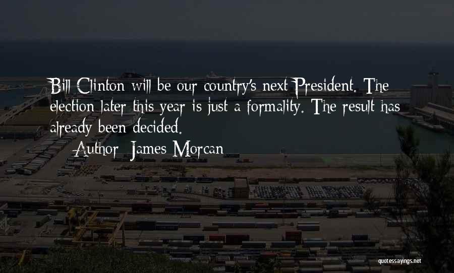 James Morcan Quotes: Bill Clinton Will Be Our Country's Next President. The Election Later This Year Is Just A Formality. The Result Has