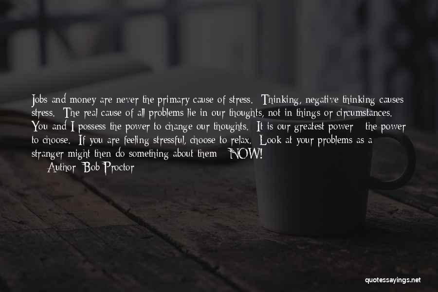 Bob Proctor Quotes: Jobs And Money Are Never The Primary Cause Of Stress. Thinking, Negative Thinking Causes Stress. The Real Cause Of All