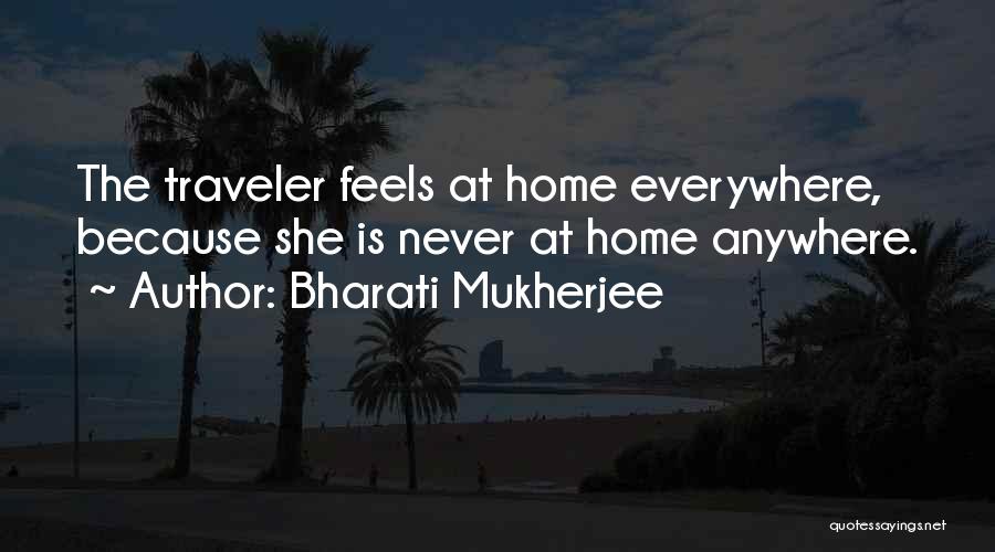 Bharati Mukherjee Quotes: The Traveler Feels At Home Everywhere, Because She Is Never At Home Anywhere.