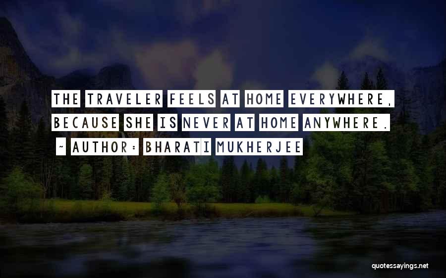 Bharati Mukherjee Quotes: The Traveler Feels At Home Everywhere, Because She Is Never At Home Anywhere.