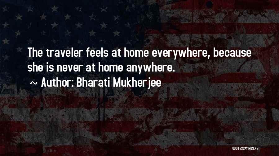 Bharati Mukherjee Quotes: The Traveler Feels At Home Everywhere, Because She Is Never At Home Anywhere.