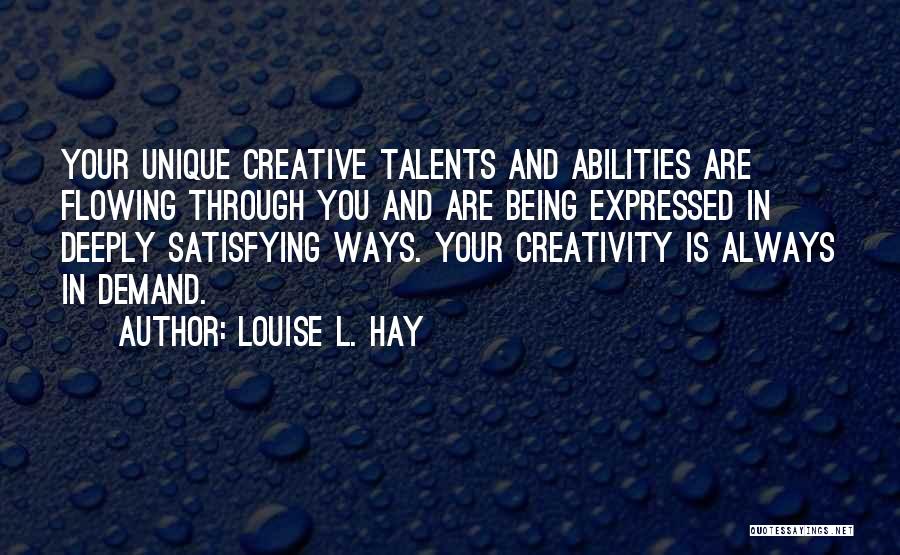 Louise L. Hay Quotes: Your Unique Creative Talents And Abilities Are Flowing Through You And Are Being Expressed In Deeply Satisfying Ways. Your Creativity