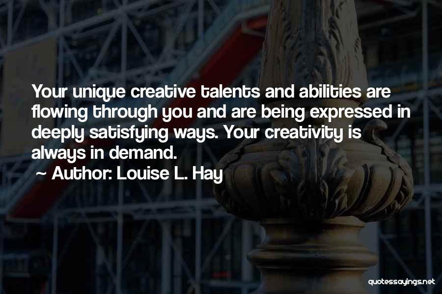 Louise L. Hay Quotes: Your Unique Creative Talents And Abilities Are Flowing Through You And Are Being Expressed In Deeply Satisfying Ways. Your Creativity