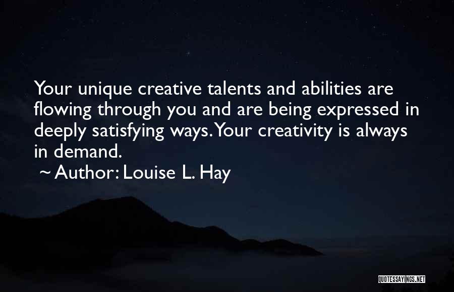 Louise L. Hay Quotes: Your Unique Creative Talents And Abilities Are Flowing Through You And Are Being Expressed In Deeply Satisfying Ways. Your Creativity