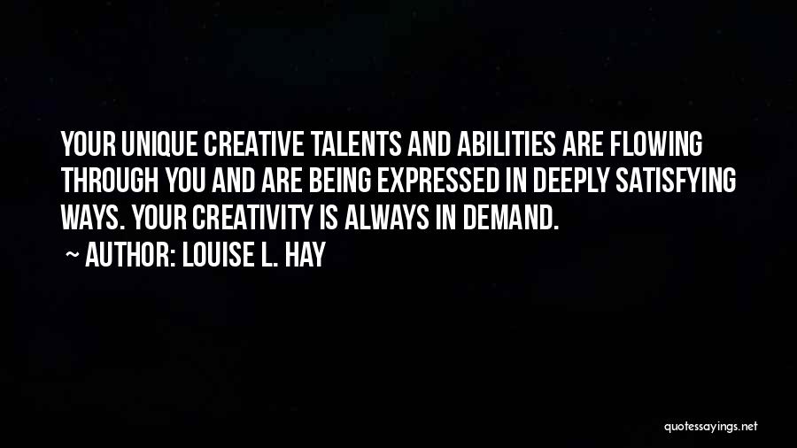 Louise L. Hay Quotes: Your Unique Creative Talents And Abilities Are Flowing Through You And Are Being Expressed In Deeply Satisfying Ways. Your Creativity