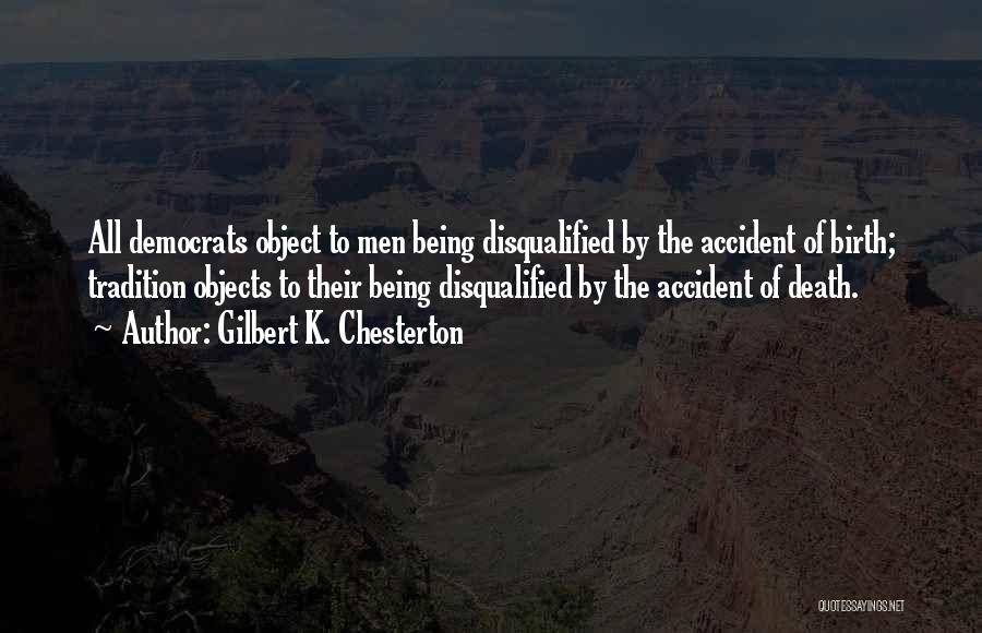 Gilbert K. Chesterton Quotes: All Democrats Object To Men Being Disqualified By The Accident Of Birth; Tradition Objects To Their Being Disqualified By The