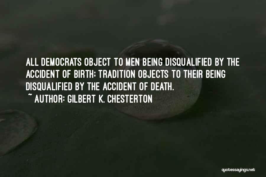 Gilbert K. Chesterton Quotes: All Democrats Object To Men Being Disqualified By The Accident Of Birth; Tradition Objects To Their Being Disqualified By The