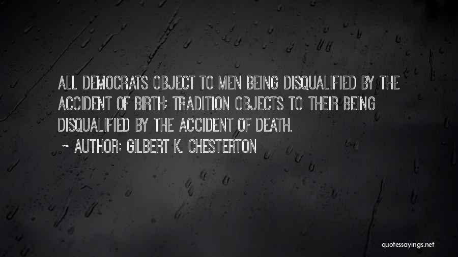 Gilbert K. Chesterton Quotes: All Democrats Object To Men Being Disqualified By The Accident Of Birth; Tradition Objects To Their Being Disqualified By The