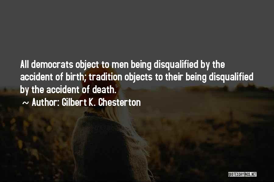 Gilbert K. Chesterton Quotes: All Democrats Object To Men Being Disqualified By The Accident Of Birth; Tradition Objects To Their Being Disqualified By The