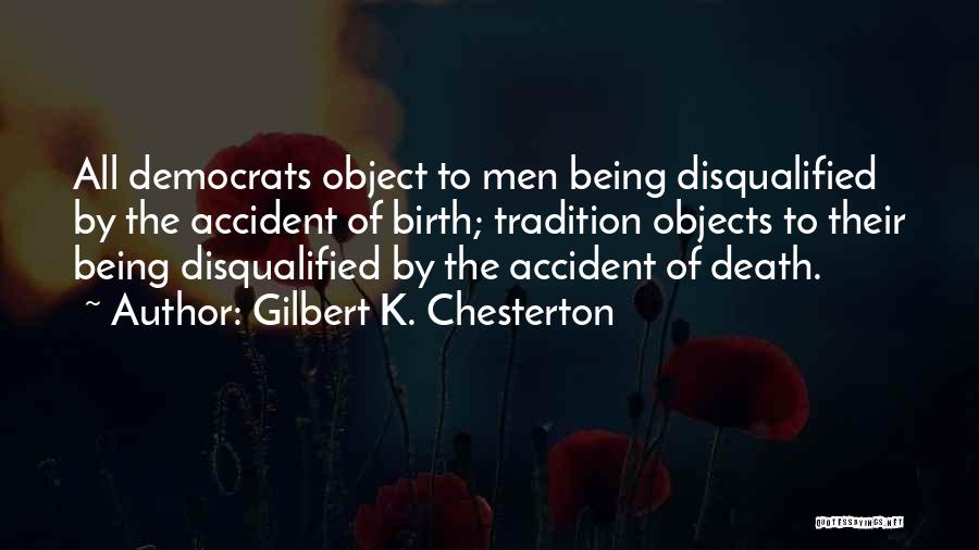 Gilbert K. Chesterton Quotes: All Democrats Object To Men Being Disqualified By The Accident Of Birth; Tradition Objects To Their Being Disqualified By The