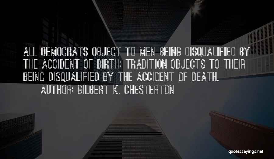 Gilbert K. Chesterton Quotes: All Democrats Object To Men Being Disqualified By The Accident Of Birth; Tradition Objects To Their Being Disqualified By The