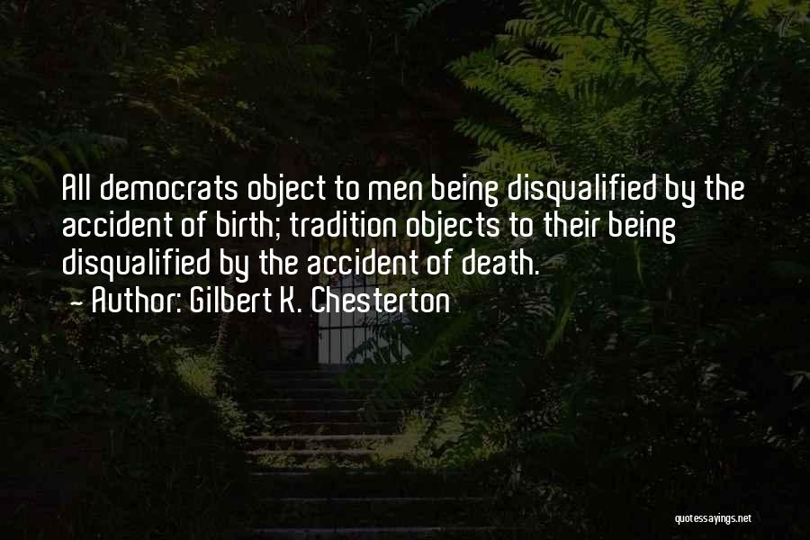 Gilbert K. Chesterton Quotes: All Democrats Object To Men Being Disqualified By The Accident Of Birth; Tradition Objects To Their Being Disqualified By The