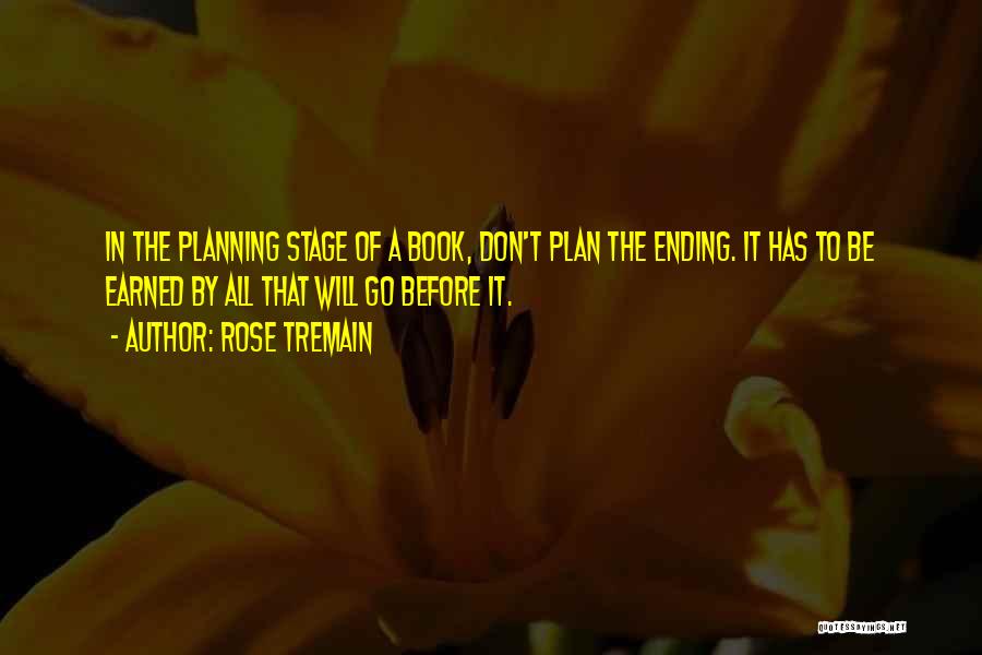 Rose Tremain Quotes: In The Planning Stage Of A Book, Don't Plan The Ending. It Has To Be Earned By All That Will