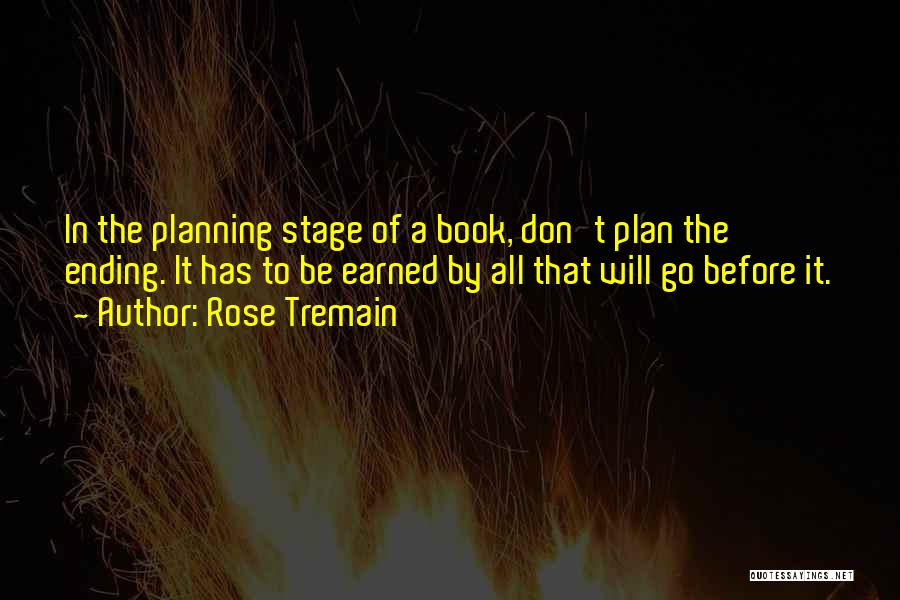 Rose Tremain Quotes: In The Planning Stage Of A Book, Don't Plan The Ending. It Has To Be Earned By All That Will
