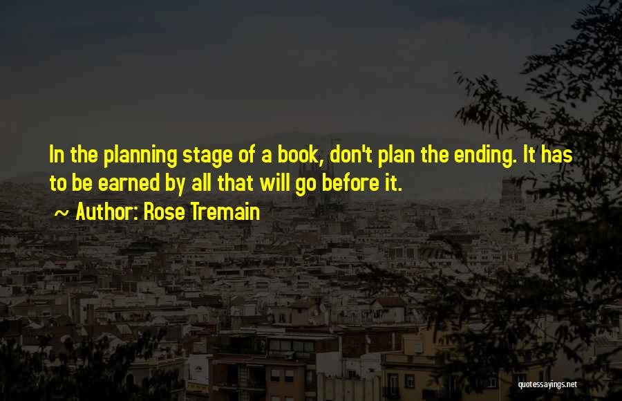 Rose Tremain Quotes: In The Planning Stage Of A Book, Don't Plan The Ending. It Has To Be Earned By All That Will