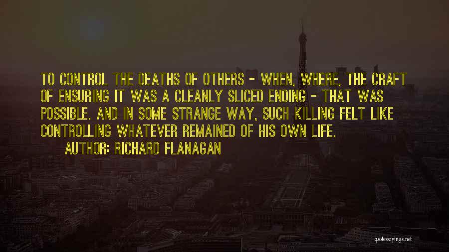 Richard Flanagan Quotes: To Control The Deaths Of Others - When, Where, The Craft Of Ensuring It Was A Cleanly Sliced Ending -