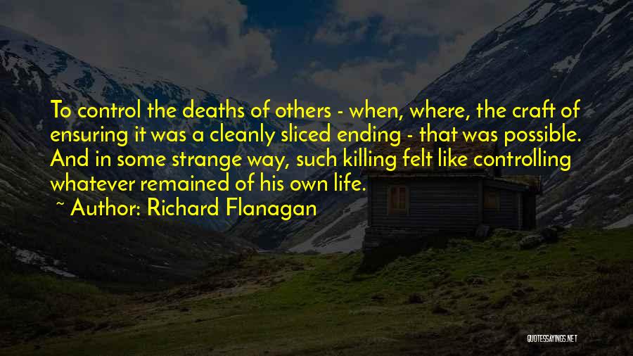 Richard Flanagan Quotes: To Control The Deaths Of Others - When, Where, The Craft Of Ensuring It Was A Cleanly Sliced Ending -