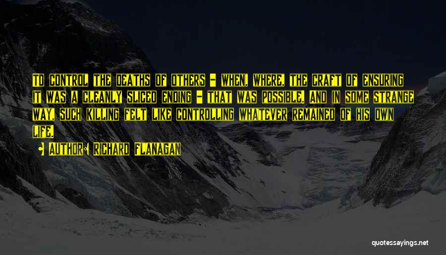 Richard Flanagan Quotes: To Control The Deaths Of Others - When, Where, The Craft Of Ensuring It Was A Cleanly Sliced Ending -