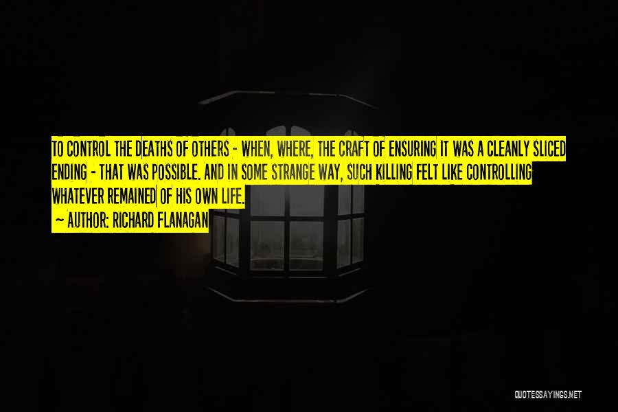 Richard Flanagan Quotes: To Control The Deaths Of Others - When, Where, The Craft Of Ensuring It Was A Cleanly Sliced Ending -