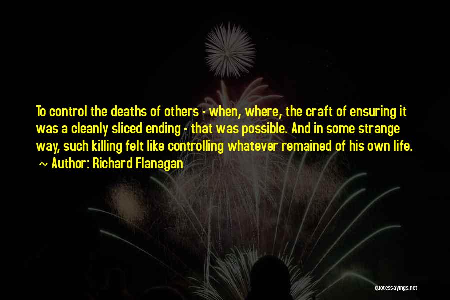 Richard Flanagan Quotes: To Control The Deaths Of Others - When, Where, The Craft Of Ensuring It Was A Cleanly Sliced Ending -