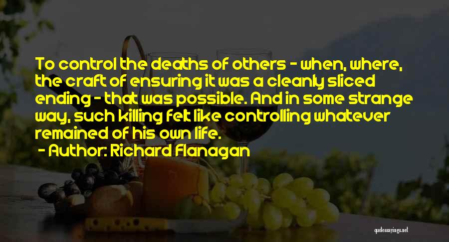 Richard Flanagan Quotes: To Control The Deaths Of Others - When, Where, The Craft Of Ensuring It Was A Cleanly Sliced Ending -