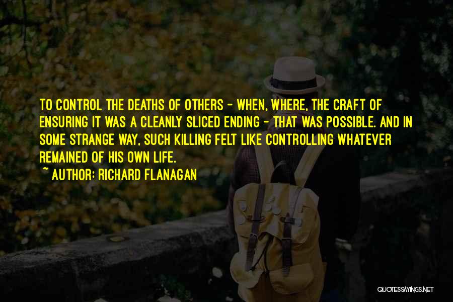 Richard Flanagan Quotes: To Control The Deaths Of Others - When, Where, The Craft Of Ensuring It Was A Cleanly Sliced Ending -