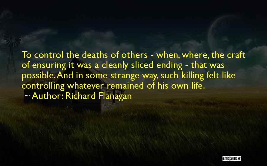 Richard Flanagan Quotes: To Control The Deaths Of Others - When, Where, The Craft Of Ensuring It Was A Cleanly Sliced Ending -