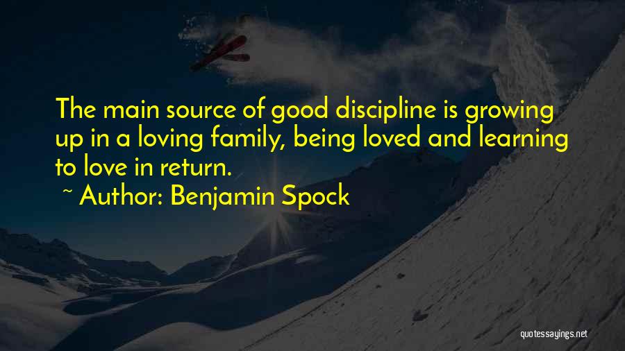 Benjamin Spock Quotes: The Main Source Of Good Discipline Is Growing Up In A Loving Family, Being Loved And Learning To Love In