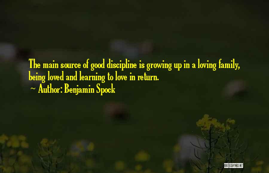 Benjamin Spock Quotes: The Main Source Of Good Discipline Is Growing Up In A Loving Family, Being Loved And Learning To Love In