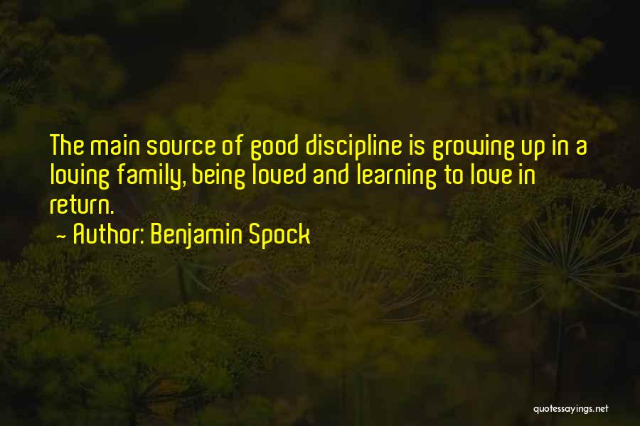 Benjamin Spock Quotes: The Main Source Of Good Discipline Is Growing Up In A Loving Family, Being Loved And Learning To Love In
