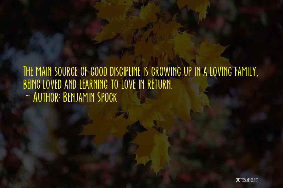 Benjamin Spock Quotes: The Main Source Of Good Discipline Is Growing Up In A Loving Family, Being Loved And Learning To Love In