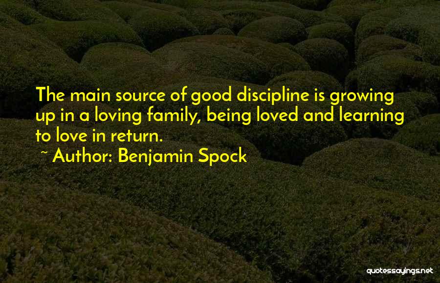 Benjamin Spock Quotes: The Main Source Of Good Discipline Is Growing Up In A Loving Family, Being Loved And Learning To Love In