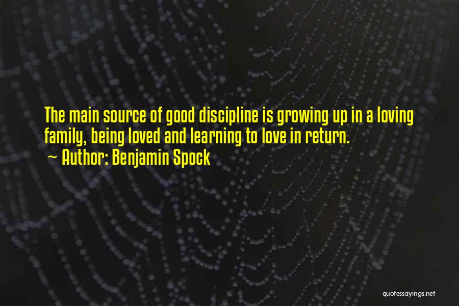 Benjamin Spock Quotes: The Main Source Of Good Discipline Is Growing Up In A Loving Family, Being Loved And Learning To Love In